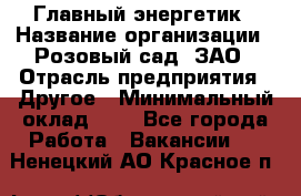 Главный энергетик › Название организации ­ Розовый сад, ЗАО › Отрасль предприятия ­ Другое › Минимальный оклад ­ 1 - Все города Работа » Вакансии   . Ненецкий АО,Красное п.